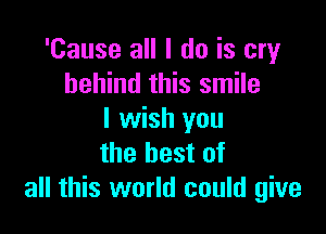 'Cause all I do is cry
behind this smile

I wish you
the best of
all this world could give