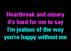 Heartbreak and misery

it's hard for me to say

I'm iealous of the way
you're happy without me
