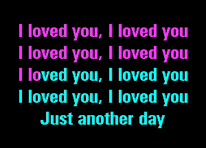 I loved you. I loved you
I loved you, I loved you

I loved you. I loved you
I loved you. I loved you
Just another day