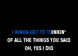 IKIHDA GET TO THINKIH'
OF ALL THE THINGS YOU SAID
0H, YESI DID