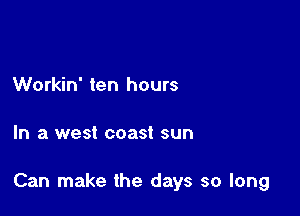 Workin' ten hours

In a west coast sun

Can make the days so long