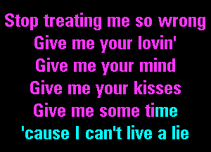 Stop treating me so wrong
Give me your lovin'
Give me your mind
Give me your kisses
Give me some time

'cause I can't live a lie