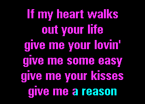 If my heart walks
out your life
give me your lovin'
give me some easy
give me your kisses
give me a reason