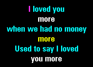 I loved you
more
when we had no money

more
Used to say I loved
you more