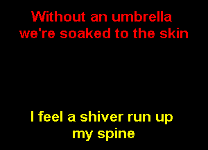 Without an umbrella
we're soaked to the skin

lfeel a shiver run up
my spine