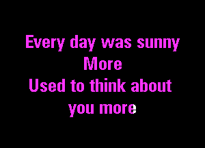 Every day was sunny
More

Used to think about
you more
