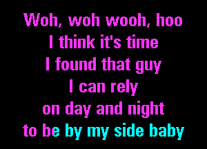 Woh. woh wooh, hoo
I think it's time
I found that guy

I can rely
on day and night
to he by my side baby