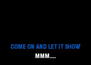 COME ON AND LET IT SHOW
MMM....