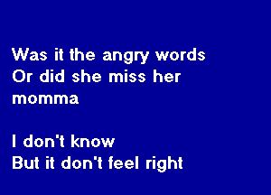 Was it the angry words
Or did she miss her

momma

I don't know
But it don't feel right