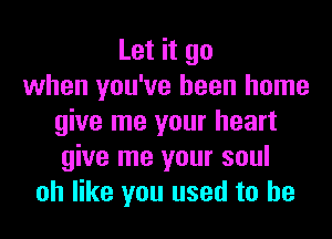 Let it go
when you've been home
give me your heart
give me your soul
oh like you used to he