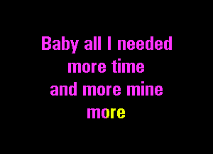 Baby all I needed
more time

and more mine
more