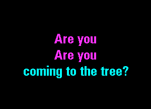 Are you

Are you
coming to the tree?