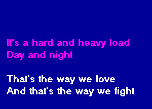 That's the way we love
And that's the way we fight