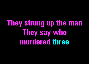 They strung up the man

They say who
murdered three