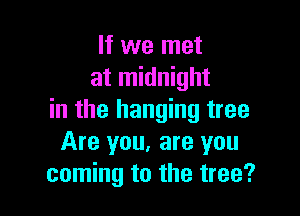 If we met
at midnight

in the hanging tree
Are you, are you
coming to the tree?