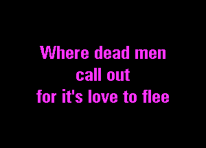 Where dead men

call out
for it's love to flee