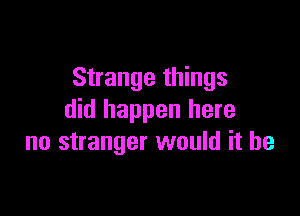 Strange things

did happen here
no stranger would it be