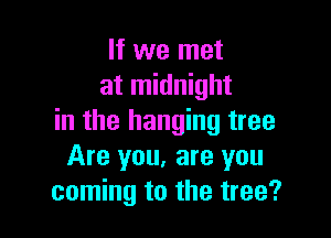 If we met
at midnight

in the hanging tree
Are you, are you
coming to the tree?