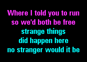 Where I told you to run
so we'd both be free
strange things
did happen here
no stranger would it he