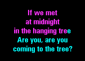 If we met
at midnight

in the hanging tree
Are you, are you
coming to the tree?