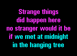 Strange things
did happen here
no stranger would it be
if we met at midnight
in the hanging tree