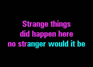 Strange things

did happen here
no stranger would it be