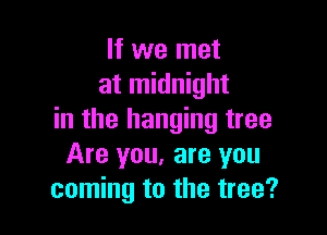 If we met
at midnight

in the hanging tree
Are you, are you
coming to the tree?