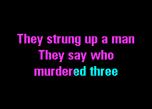 They strung up a man

They say who
murdered three