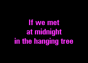 If we met

at midnight
in the hanging tree