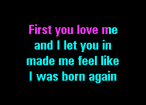 First you love me
and I let you in

made me feel like
I was born again