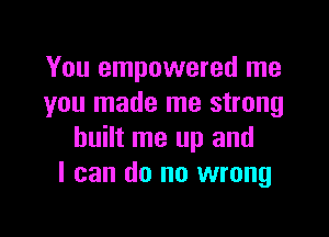 You empowered me
you made me strong

built me up and
I can do no wrong