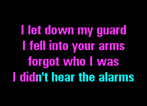 I let down my guard
I fell into your arms

forgot who I was
I didn't hear the alarms