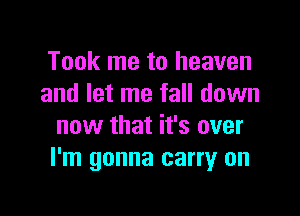 Took me to heaven
and let me fall down

now that it's over
I'm gonna carry on