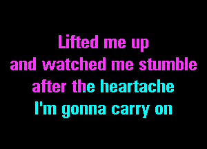 Lifted me up
and watched me stumble
after the heartache
I'm gonna carry on