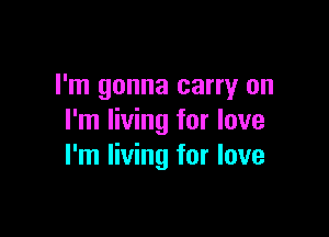 I'm gonna carry on

I'm living for love
I'm living for love