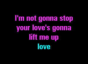 I'm not gonna stop
your love's gonna

lift me up
love