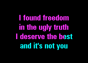 I found freedom
in the ugly truth

I deserve the best
and it's not you