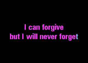 I can forgive

but I will never forget