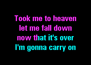 Took me to heaven
let me fall down

now that it's over
I'm gonna carry on