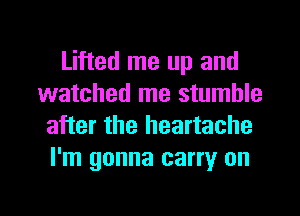 Lifted me up and
watched me stumble
after the heartache
I'm gonna carry on

g