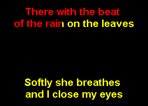 There with the beat
of the rain on the leaves

Softly she breathes
and I close my eyes