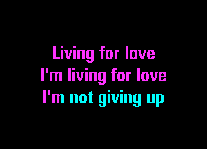 Living for love

I'm living for love
I'm not giving up