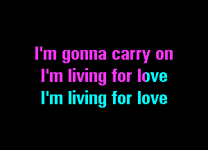 I'm gonna carry on

I'm living for love
I'm living for love