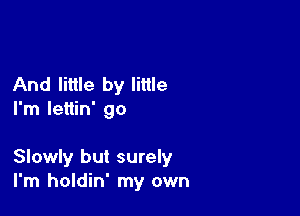 And little by little
I'm lettin' go

Slowly but surely
I'm holdin' my own