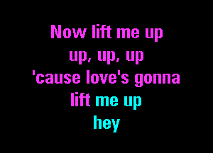 Now lift me up
Dc UP. up

'cause love's gonna
lift me up
hey