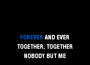 FOREVER AND EVER
TOGETHER, TOGETHER
NOBODY BUT ME