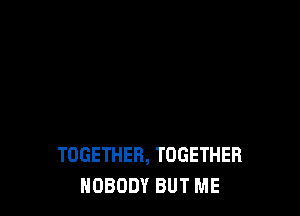 TOGETHER, TOGETHER
NOBODY BUT ME