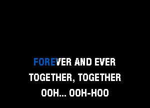 FOREVER AND EVER
TOGETHER, TOGETHER
00H... OOH-HOO