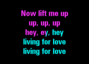 Now lift me up
up,up.up

hey,ey,hey
living for love
living for love