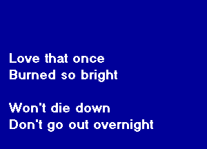 Love that once

Burned so bright

Won't die down
Don't go out overnight